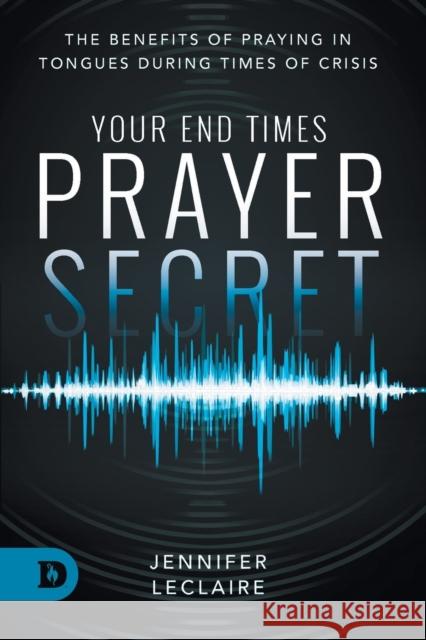 Your End Times Prayer Secret: The Benefits of Praying in Tongues During Times of Crisis Jennifer LeClaire 9780768456912 Destiny Image Incorporated - książka