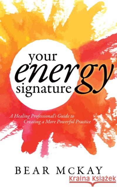 Your Energy Signature: A Healing Professional's Guide to Creating a More Powerful Practice Bear McKay 9781683508090 Morgan James Publishing - książka