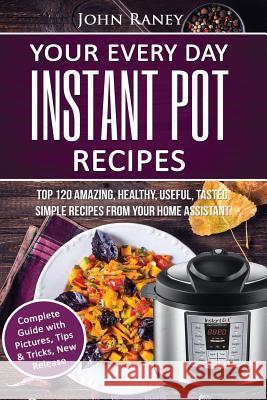 Your Every Day Instant Pot Recipes: TOP 120 Amazing, Healthy, Useful, Tasted, Simple Recipes From Your Home Assistant Raney, John 9781537036663 Createspace Independent Publishing Platform - książka