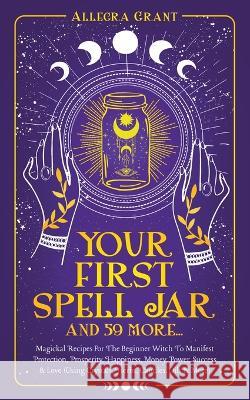 Your First Spell Jar (and 59 more...): Magickal Recipes For The Beginner Witch To Manifest Protection, Prosperity, Happiness, Money, Power, Success & Allegra Grant 9781959979050 Go Publishing LLC - książka