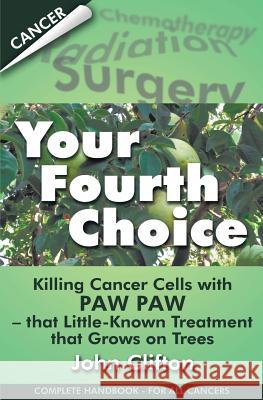 Your Fourth Choice: Killing Cancer Cells with Paw Paw - that Little-Known Treatment that Grows on Trees Clifton, John 9780976084693 Foley Square Books - książka