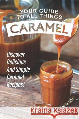 Your Guide to All Things Caramel: Discover Delicious and Simple Caramel Recipes! Allie Allen 9781694879257 Independently Published - książka