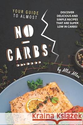 Your Guide to Almost No-Carbs!: Discover Delicious and Simple Recipes That Are Super Low in Carbs! Allie Allen 9781674995144 Independently Published - książka