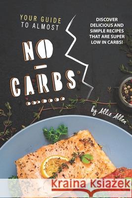 Your Guide to Almost No-Carbs!: Discover Delicious and Simple Recipes That Are Super Low in Carbs! Allie Allen 9781674995564 Independently Published - książka