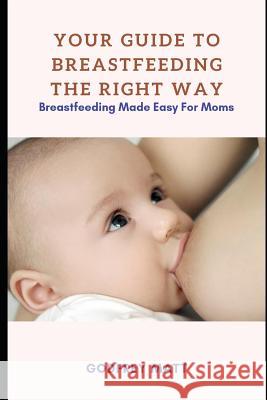 Your Guide to Breastfeeding The Right Way: Breastfeeding Made Easy For Moms Godfrey Matt 9781091834491 Independently Published - książka