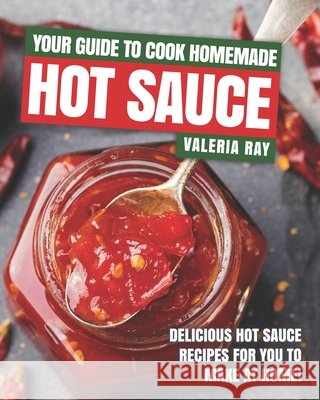 Your Guide to Cook Homemade Hot Sauce: Delicious Hot Sauce Recipes for You to Make at Home! Valeria Ray   9798668680689 Independently Published - książka