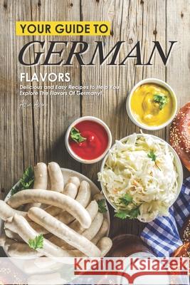 Your Guide to German Flavors: Delicious and Easy Recipes to Help You Explore the Flavors of Germany! Allie Allen 9781674595245 Independently Published - książka