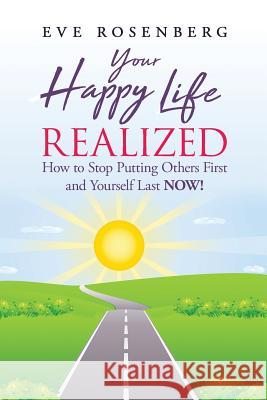 Your Happy Life Realized: How to Stop Putting Others First and Yourself Last NOW! Rosenberg, Eve 9781732850606 Eve N Rosenberg DBA Lessons Learned in Love - książka