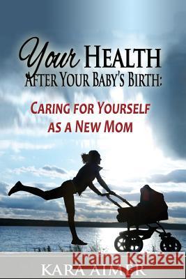 Your Health After Your Baby's Birth: Caring for Yourself as a New Mom Kara Aimer 9781511704199 Createspace - książka