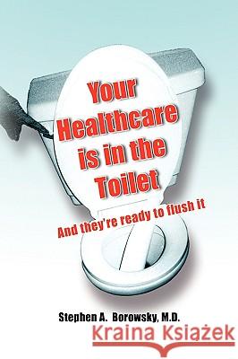 Your Healthcare Is in the Toilet...... Stephen A. Borowsky 9781436351935 XLIBRIS CORPORATION - książka