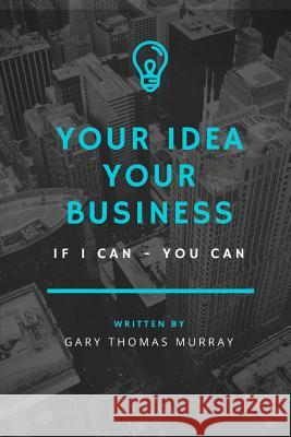 Your Idea Your Business: If I Could - You Can Gary Thomas Murray 9781984941459 Createspace Independent Publishing Platform - książka