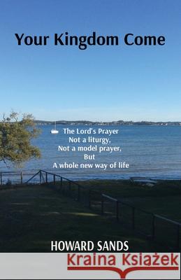 Your Kingdom Come: The Lord's Prayer, not a liturgy, not a model prayer, but a whole new way of life. Sands 9780645324501 Sands Rodway Trust - książka