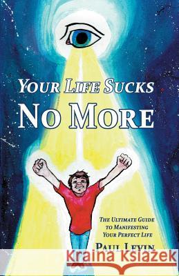 Your Life Sucks No More: The Ultimate Guide To Manifesting Your Perfect Life Levin, Paul 9781986515566 Createspace Independent Publishing Platform - książka