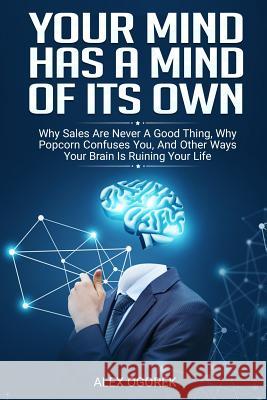 Your Mind Has A Mind Of Its Own: Why Sales Are Never A Good Thing, Why Popcorn Confuses You, And Other Ways Your Brain Is Ruining Your Life Alex Ogorek 9781072242109 Independently Published - książka