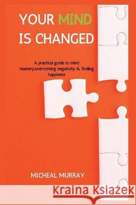 Your Mind Is Changed: A Practical Guide To Mind Mastery, Overcoming Negativity & Finding Happiness Micheal Murray 9798846033863 Independently Published - książka