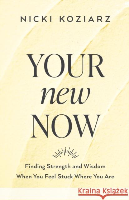 Your New Now: Finding Strength and Wisdom When You Feel Stuck Where You Are Koziarz, Nicki 9780764237003 Baker Publishing Group - książka