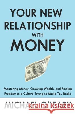 Your New Relationship With Money: Mastering Money, Growing Wealth, and Finding Freedom in a Culture Trying to Make You Broke Michael O'Leary 9781688547049 Independently Published - książka