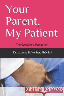Your Parent, My Patient: The Caregiver's Perception Latonya Hughes 9781711109817 Independently Published - książka