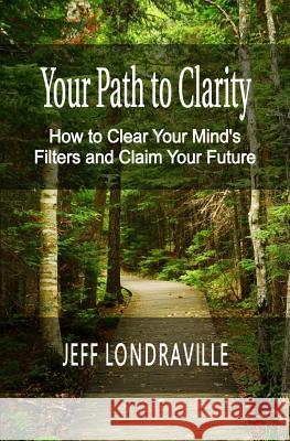 Your Path to Clarity: How to Clear Your Mind's Filters and Claim Your Future Jeff Londraville Valerie Utton 9780692047026 LT Publishing - książka