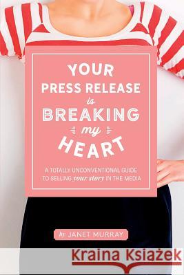 Your Press Release Is Breaking My Heart: A Totally Unconventional Guide To Selling Your Story In The Media Janet Murray 9781533328700 Createspace Independent Publishing Platform - książka