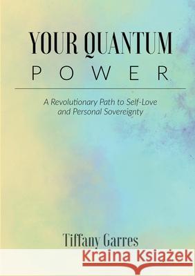 Your Quantum Power: A Revolutionary Path to Self-love and Personal Sovereignty Garres, Tiffany 9781716934674 Lulu.com - książka