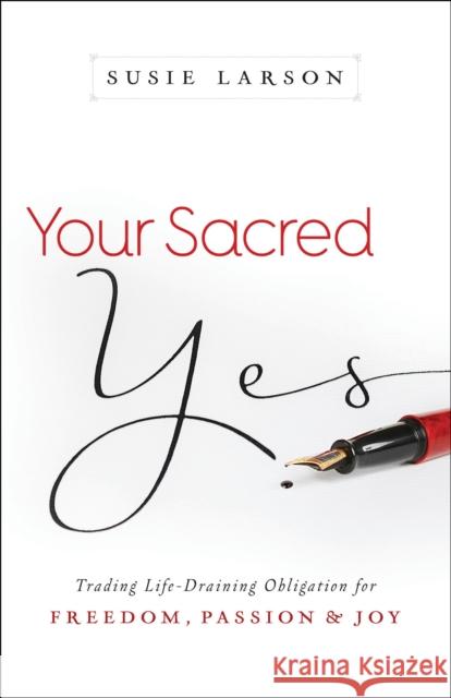 Your Sacred Yes: Trading Life-Draining Obligation for Freedom, Passion, and Joy Susie Larson 9780764213311 Bethany House Publishers - książka