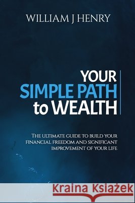 Your Simple Path To Wealth: The Ultimate Guide To Build Your Financial Freedom And Significant Improvement Of Your Life Henry, William J. 9798593137937 Independently Published - książka