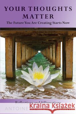 Your Thoughts Matter: The Future You Are Creating Starts Now Pellegrini, Antoinette 9781925585537 Thought Connection - książka