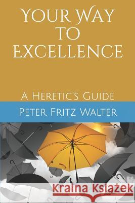 Your Way to Excellence: A Heretic's Guide Peter Fritz Walter 9781097130696 Independently Published - książka