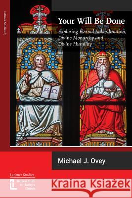 Your Will Be Done: Exploring Eternal Subordination, Divine Monarchy and Divine Humility Michael J. Ovey 9781906327408 Latimer Trust - książka