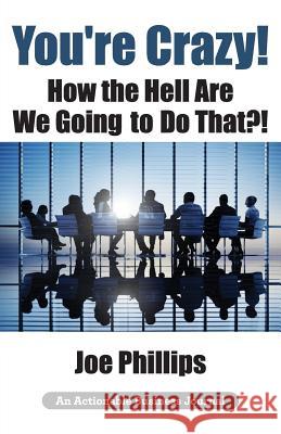 You're Crazy! How the Hell Are We Going to Do That?!: What Leaders Need to Do to Be Successful and Get Their People Fully Engaged and Fully Committed Joe Phillips 9781616992866 Thinkaha - książka