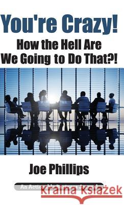 You're Crazy! How the Hell Are We Going to Do That?!: What Leaders Need to Do to Be Successful and Get Their People Fully Engaged and Fully Committed Joe Phillips 9781616992873 Thinkaha - książka