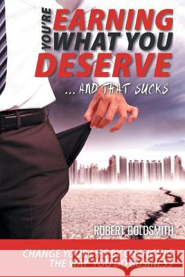 YOU'RE EARNING WHAT YOU DESERVE ... And That Sucks: Change your life by changing the way you do business Goldsmith, Robert 9781460220368 FriesenPress - książka