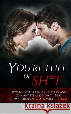 You're Full of Sh*t: How to detect Liars, Cheaters, and Con Artists and How to Beat them at their Games or Reverse the Roles Lee, Kathy 9781541043121 Createspace Independent Publishing Platform - książka