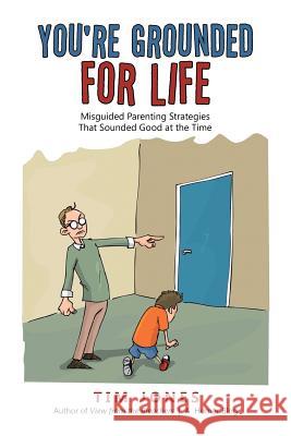 You're Grounded for Life: Misguided Parenting Strategies That Sounded Good at the Time Tim Jones 9781483443546 Lulu Publishing Services - książka