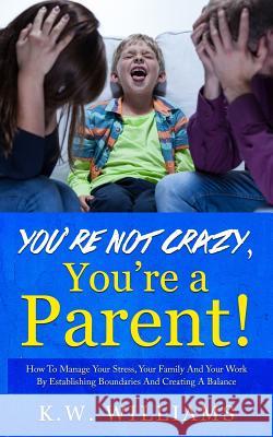 You're Not Crazy, You're A Parent!: How To Manage Your Stress, Your Family And Your Work By Establishing Boundaries And Creating A Balance Williams, K. W. 9781546339205 Createspace Independent Publishing Platform - książka
