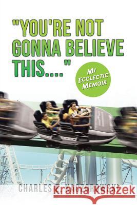 You're Not Gonna Believe This....: My Ecclectic Memoir Charles E. Kaczorowski 9781532019272 iUniverse - książka