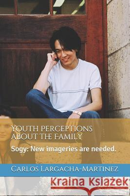 Youth Perceptions about the Family: Sogy: New Imageries Are Needed. Carlos Largacha-Martinez 9781792620447 Independently Published - książka