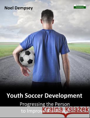 Youth Soccer Development: Progressing the Person to Improve the Player Noel Dempsey 9781910773130 Oakamoor Publishing - książka