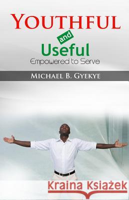 Youthful and Useful: Empowered to Serve Michael B. Gyekye 9781539032489 Createspace Independent Publishing Platform - książka