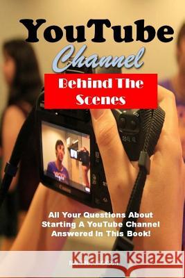 YouTube Channel Behind The Scenes: All Your Questions Answered About Starting A YouTube Channel In This Book! Martina Jackson 9781522780786 Createspace Independent Publishing Platform - książka