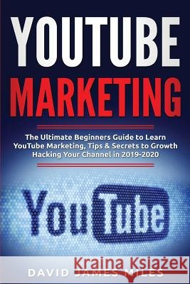 Youtube Marketing: The Ultimate Beginners Guide to Learn YouTube Marketing, Tips & Secrets to Growth Hacking Your Channel in 2019-2020 David James Miles 9781077351585 Independently Published - książka