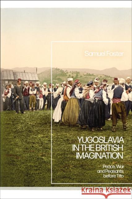 Yugoslavia in the British Imagination: Peace, War and Peasants Before Tito Samuel Foster 9781350248076 Bloomsbury Academic - książka