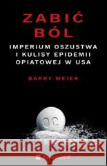 Zabić ból. Imperium oszustwa i kulisy epidemii... Barry Meier 9788366555716 PORADNIA K - książka