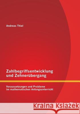 Zahlbegriffsentwicklung und Zehnerübergang: Voraussetzungen und Probleme im mathematischen Anfangsunterricht Thiel, Andreas 9783842894495 Diplomica Verlag Gmbh - książka