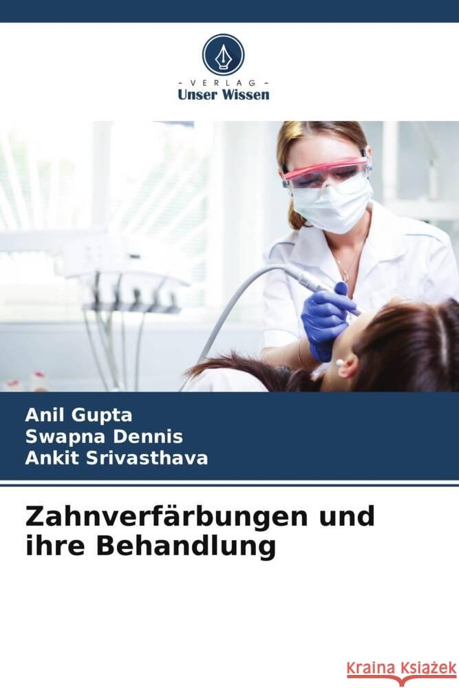 Zahnverfärbungen und ihre Behandlung Gupta, Anil, Dennis, Swapna, Srivasthava, Ankit 9786206764878 Verlag Unser Wissen - książka