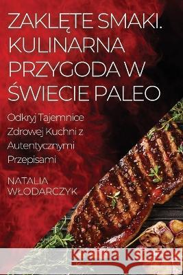 Zaklęte Smaki. Kulinarna Przygoda w Świecie Paleo: Odkryj Tajemnice Zdrowej Kuchni z Autentycznymi Przepisami Natalia Wlodarczyk   9781835191668 Natalia Wlodarczyk - książka