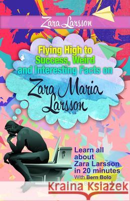 Zara Larsson: Flying High to Success, Weird and Interesting Facts on Zara Maria Larsson! Bern Bolo 9781546319542 Createspace Independent Publishing Platform - książka