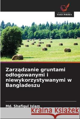 Zarządzanie gruntami odlogowanymi i niewykorzystywanymi w Bangladeszu MD Shafiqul Islam 9786209026089 Wydawnictwo Nasza Wiedza - książka