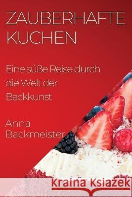 Zauberhafte Kuchen: Eine susse Reise durch die Welt der Backkunst Anna Backmeister   9781835197103 Anna Backmeister - książka